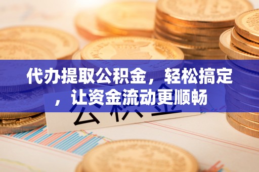 盐城代办提取公积金，轻松搞定，让资金流动更顺畅