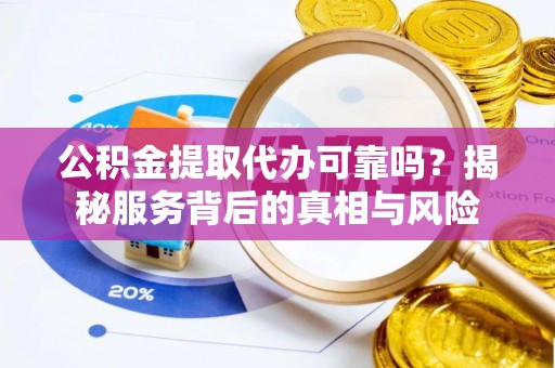 盐城公积金提取代办可靠吗？揭秘服务背后的真相与风险