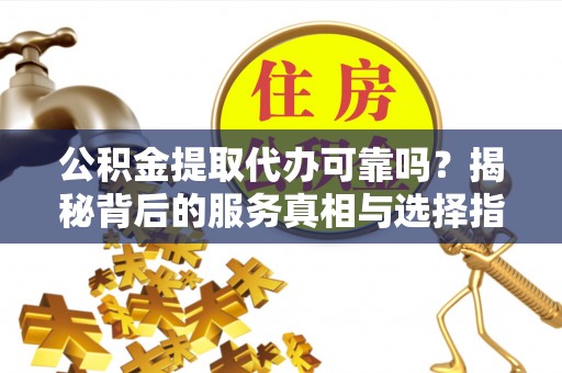 盐城公积金提取代办可靠吗？揭秘背后的服务真相与选择指南