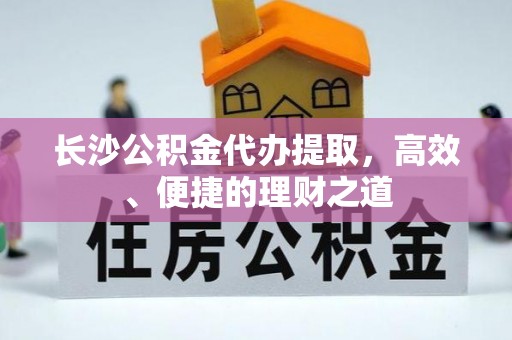盐城长沙公积金代办提取，高效、便捷的理财之道