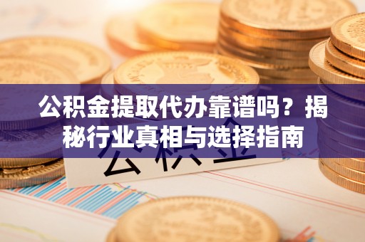 盐城公积金提取代办靠谱吗？揭秘行业真相与选择指南