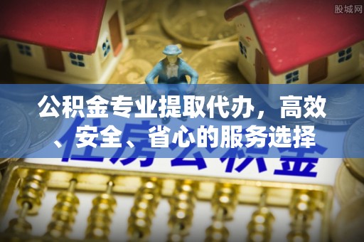 盐城公积金专业提取代办，高效、安全、省心的服务选择