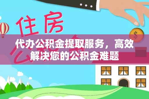 盐城代办公积金提取服务，高效解决您的公积金难题