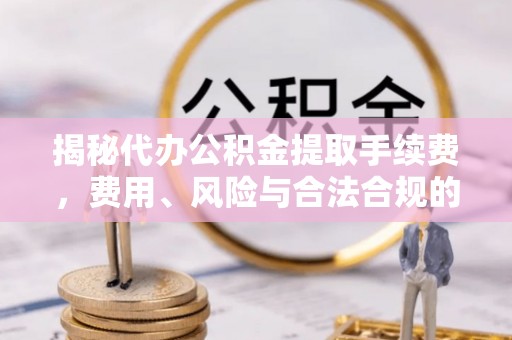 盐城揭秘代办公积金提取手续费，费用、风险与合法合规的全解析