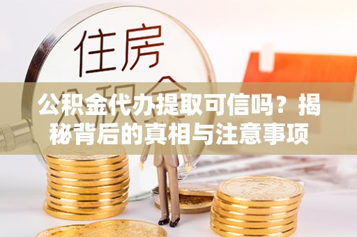 盐城公积金代办提取可信吗？揭秘背后的真相与注意事项