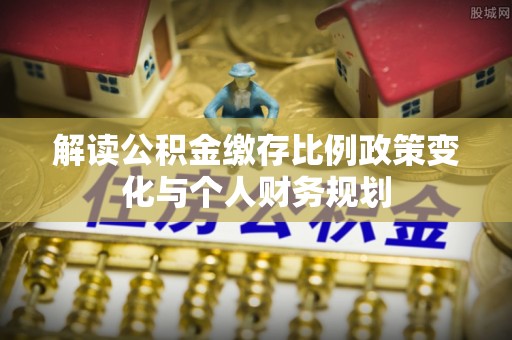 盐城解读公积金缴存比例政策变化与个人财务规划