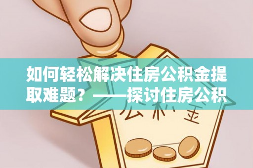 盐城如何轻松解决住房公积金提取难题？——探讨住房公积金提取代办服务