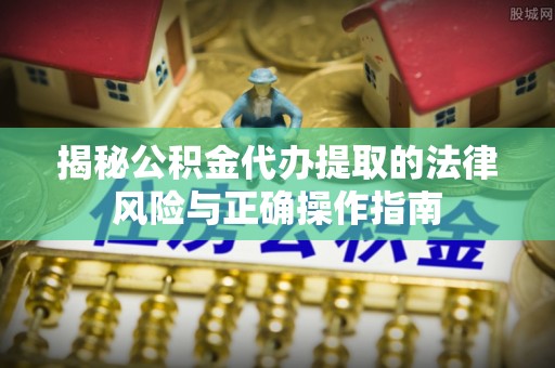 盐城揭秘公积金代办提取的法律风险与正确操作指南