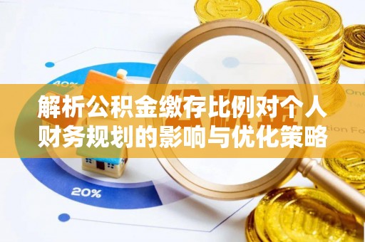盐城解析公积金缴存比例对个人财务规划的影响与优化策略