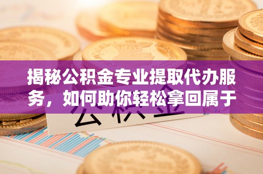 盐城揭秘公积金专业提取代办服务，如何助你轻松拿回属于你的资金