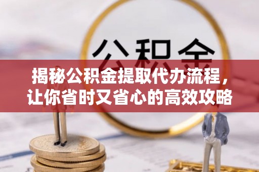 盐城揭秘公积金提取代办流程，让你省时又省心的高效攻略