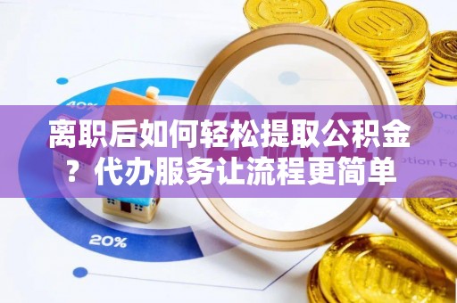 盐城离职后如何轻松提取公积金？代办服务让流程更简单