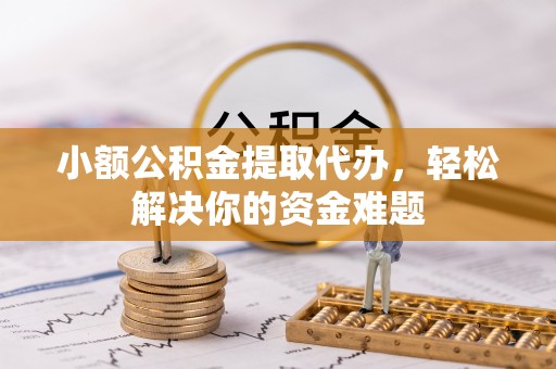盐城小额公积金提取代办，轻松解决你的资金难题