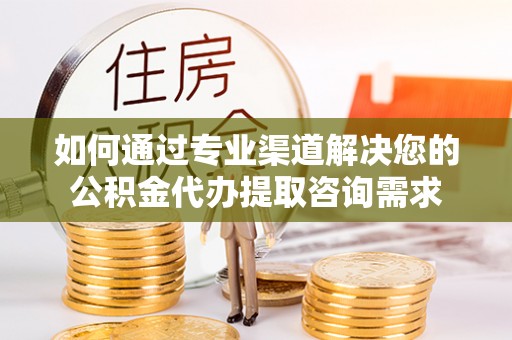 盐城如何通过专业渠道解决您的公积金代办提取咨询需求