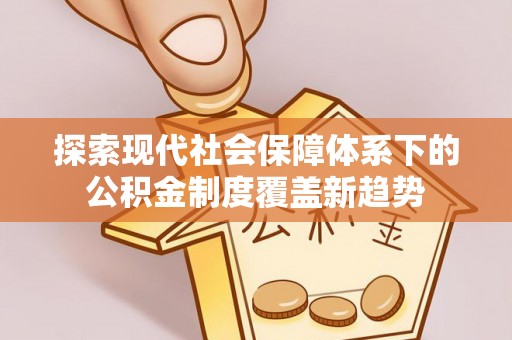 盐城探索现代社会保障体系下的公积金制度覆盖新趋势