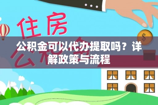 盐城公积金可以代办提取吗？详解政策与流程