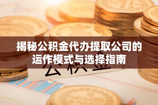 盐城揭秘公积金代办提取公司的运作模式与选择指南