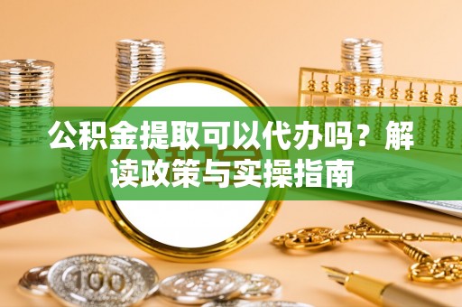 盐城公积金提取可以代办吗？解读政策与实操指南