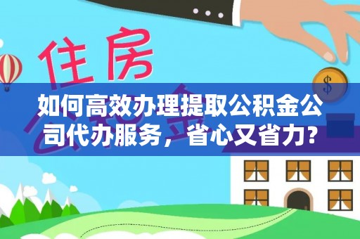 盐城如何高效办理提取公积金公司代办服务，省心又省力？