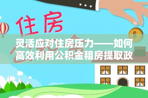 盐城灵活应对住房压力——如何高效利用公积金租房提取政策
