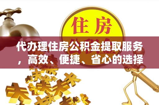 盐城代办理住房公积金提取服务，高效、便捷、省心的选择