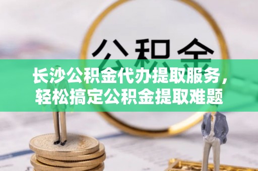 盐城长沙公积金代办提取服务，轻松搞定公积金提取难题