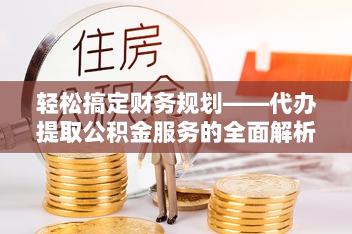 盐城轻松搞定财务规划——代办提取公积金服务的全面解析
