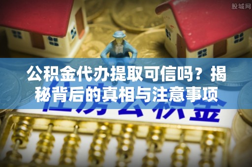 盐城公积金代办提取可信吗？揭秘背后的真相与注意事项