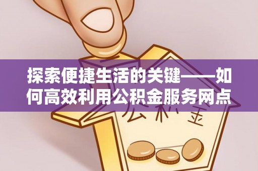 盐城探索便捷生活的关键——如何高效利用公积金服务网点查询功能