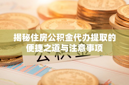 盐城揭秘住房公积金代办提取的便捷之道与注意事项