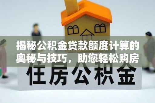盐城揭秘公积金贷款额度计算的奥秘与技巧，助您轻松购房