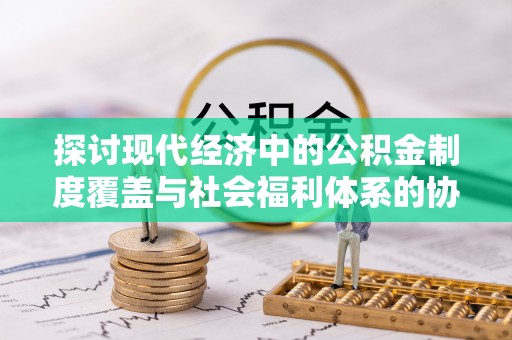 盐城探讨现代经济中的公积金制度覆盖与社会福利体系的协同发展