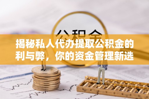 盐城揭秘私人代办提取公积金的利与弊，你的资金管理新选择