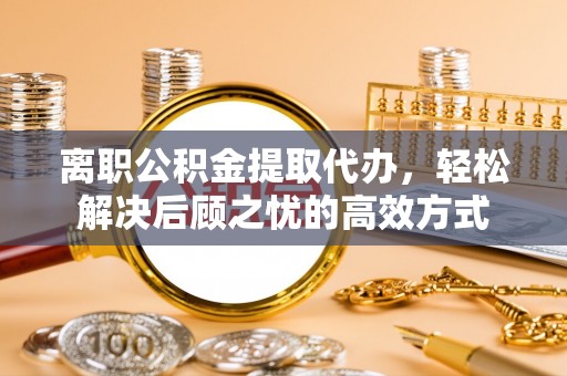 盐城离职公积金提取代办，轻松解决后顾之忧的高效方式