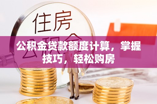 盐城公积金贷款额度计算，掌握技巧，轻松购房