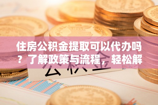 盐城住房公积金提取可以代办吗？了解政策与流程，轻松解决疑惑
