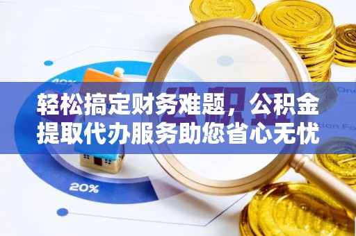 盐城轻松搞定财务难题，公积金提取代办服务助您省心无忧