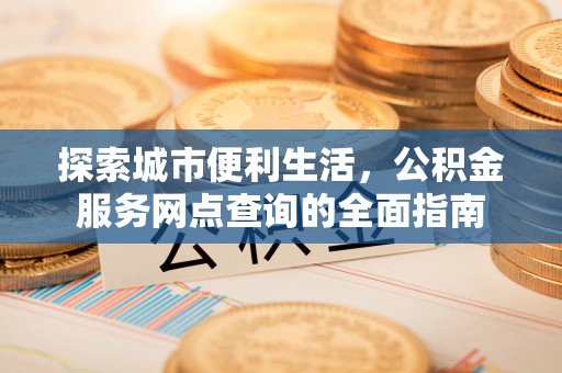 盐城探索城市便利生活，公积金服务网点查询的全面指南