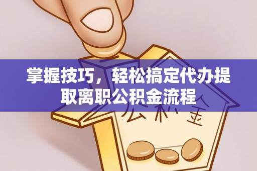 盐城掌握技巧，轻松搞定代办提取离职公积金流程
