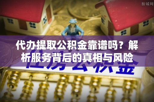 盐城代办提取公积金靠谱吗？解析服务背后的真相与风险