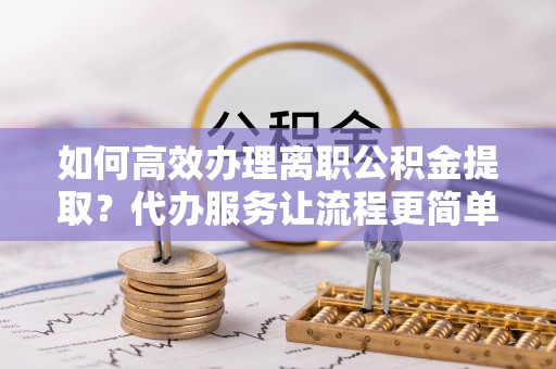 盐城如何高效办理离职公积金提取？代办服务让流程更简单
