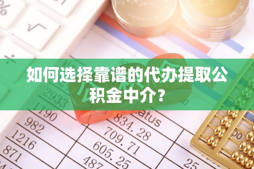 盐城如何选择靠谱的代办提取公积金中介？