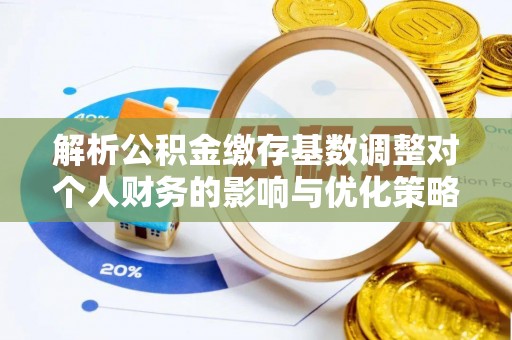 盐城解析公积金缴存基数调整对个人财务的影响与优化策略