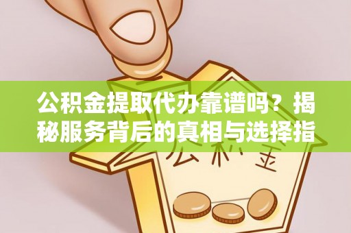 盐城公积金提取代办靠谱吗？揭秘服务背后的真相与选择指南