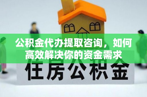 盐城公积金代办提取咨询，如何高效解决你的资金需求