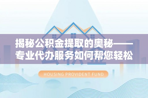 盐城揭秘公积金提取的奥秘——专业代办服务如何帮您轻松搞定