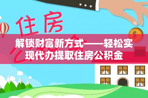 盐城解锁财富新方式——轻松实现代办提取住房公积金