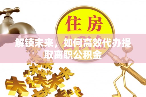 盐城解锁未来，如何高效代办提取离职公积金
