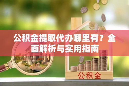 盐城公积金提取代办哪里有？全面解析与实用指南