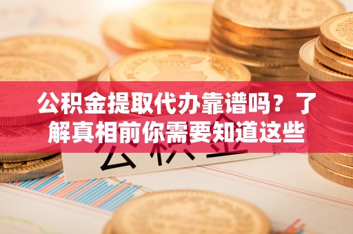 盐城公积金提取代办靠谱吗？了解真相前你需要知道这些